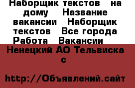 Наборщик текстов ( на дому) › Название вакансии ­ Наборщик текстов - Все города Работа » Вакансии   . Ненецкий АО,Тельвиска с.